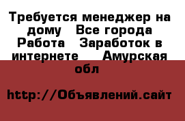 Требуется менеджер на дому - Все города Работа » Заработок в интернете   . Амурская обл.